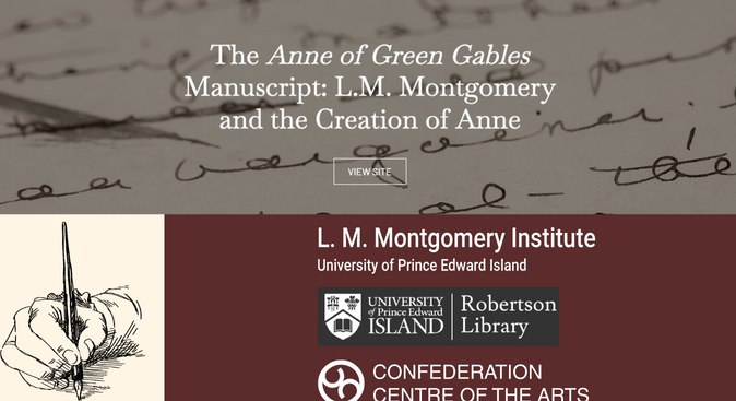A banner image consist of two parts. On the top is an image of a manuscript page with title text, The Anne of Green Gables Manuscript: L.M. Montgomery and the Creation of Anne website. On the bottom left corner of the banner is a graphic of a hand holding an ink pen. On the bottom right are three institutions names. From top to bottom are, L.M. Montgomery Institute University of Prince Edward Island; Robertson Library University of Prince Edward Island; Confederation Center of the Arts. 
